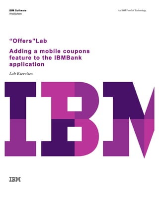 IBM Software
WebSphere
An IBM Proof of Technology
“Offers”Lab
Adding a mobile coupons
feature to the IBMBank
application
Lab Exercises
 