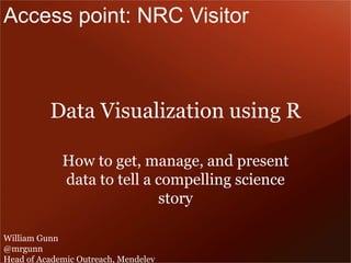 Data Visualization using R 
How to get, manage, and present data to tell a compelling science story 
William Gunn 
@mrgunn 
Head of Academic Outreach, Mendeley 
Access point: NRC Visitor  