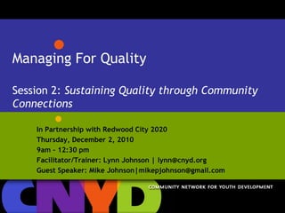 Managing For QualitySession 2: Sustaining Quality through Community Connections In Partnership with Redwood City 2020 Thursday, December 2, 2010 9am – 12:30 pm Facilitator/Trainer: Lynn Johnson | lynn@cnyd.org Guest Speaker: Mike Johnson|mikepjohnson@gmail.com 