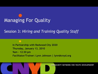 Managing For QualitySession 3: Hiring and Training Quality Staff In Partnership with Redwood City 2020 Thursday, January 13, 2010 9am – 12:30 pm Facilitator/Trainer: Lynn Johnson | lynn@cnyd.org 