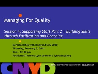 Managing For QualitySession 4: Supporting Staff Part 2 | Building Skills through Facilitation and Coaching In Partnership with Redwood City 2020 Thursday, February 3, 2011 9am – 12:30 pm Facilitator/Trainer: Lynn Johnson | lynn@cnyd.org 