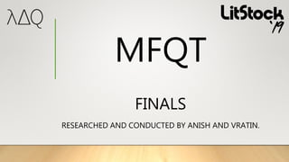 MFQT
FINALS
RESEARCHED AND CONDUCTED BY ANISH AND VRATIN.
 