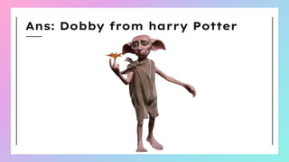 Ans: Dobby from harry Potter
 