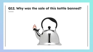 Q12. Why was the sale of this kettle banned?
 