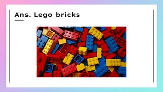 Ans. Lego bricks
 