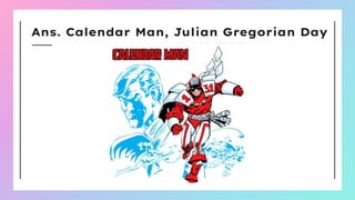 Ans. Calendar Man, Julian Gregorian Day
 