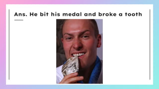 Ans. He bit his medal and broke a tooth
 