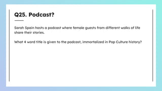 Q25. Podcast?
Sarah Spain hosts a podcast where female guests from different walks of life
share their stories.
What 4 word title is given to the podcast, immortalized in Pop Culture history?
 