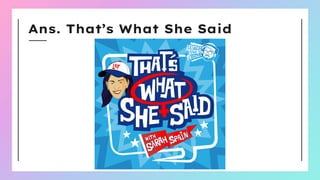 Ans. That’s What She Said
 