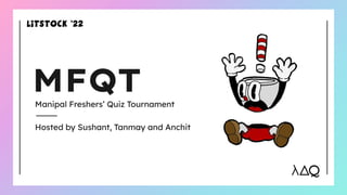 MFQT
Manipal Freshers’ Quiz Tournament
Hosted by Sushant, Tanmay and Anchit
 