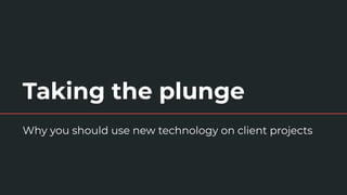 Taking the plunge
Why you should use new technology on client projects
 