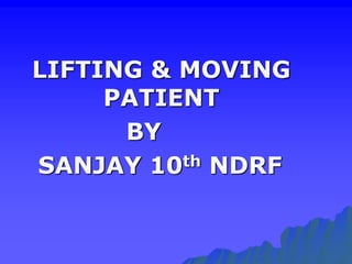 LIFTING & MOVING
PATIENT
BY
SANJAY 10th NDRF
 