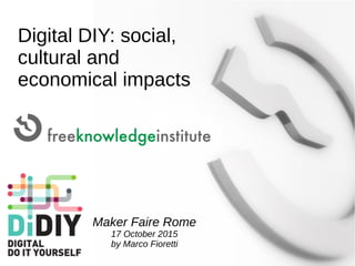 Digital DIY: social,
cultural and
economical impacts
Maker Faire Rome
17 October 2015
by Marco Fioretti
 