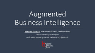 Augmented
Business Intelligence
Matteo Francia, Matteo Golfarelli, Stefano Rizzi
DISI – University of Bologna
{m.francia, matteo.golfarelli, stefano.rizzi} @unibo.it
 