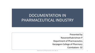 DOCUMENTATION IN
PHARMACEUTICAL INDUSTRY
Presented by
Navaneethakrishnan P
Department of Pharmaceutics
Karpagam College of Pharmacy
Coimbatore -32
Department Of Pharmaceutics, KCP, CBE-32 1
 