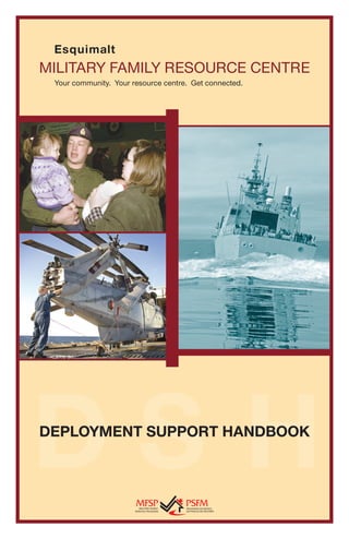 Esquimalt
MILITARY FAMILY RESOURCE CENTRE
 Your community. Your resource centre. Get connected.




DSH
DEPLOYMENT SUPPORT HANDBOOK
 