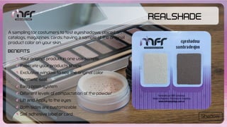 Your original product in one use sample
Replicate your products shape
Exclusive window to see the original color
Hermetic seal
Easy open system
Different levels of compactation of the powder
Lift and Apply to the eyes
Both sides are customizable
Self-adhesive label or card
Benefits
A sampling for costumers to test eyeshadows, placed on
catalogs, magazines, cards; having a sample of the original
product color on your skin.
RealShade
Shadow
 