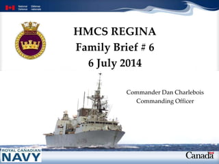 HMCS REGINA
Family Brief # 6
6 July 2014
Commander Dan Charlebois
Commanding Officer
 