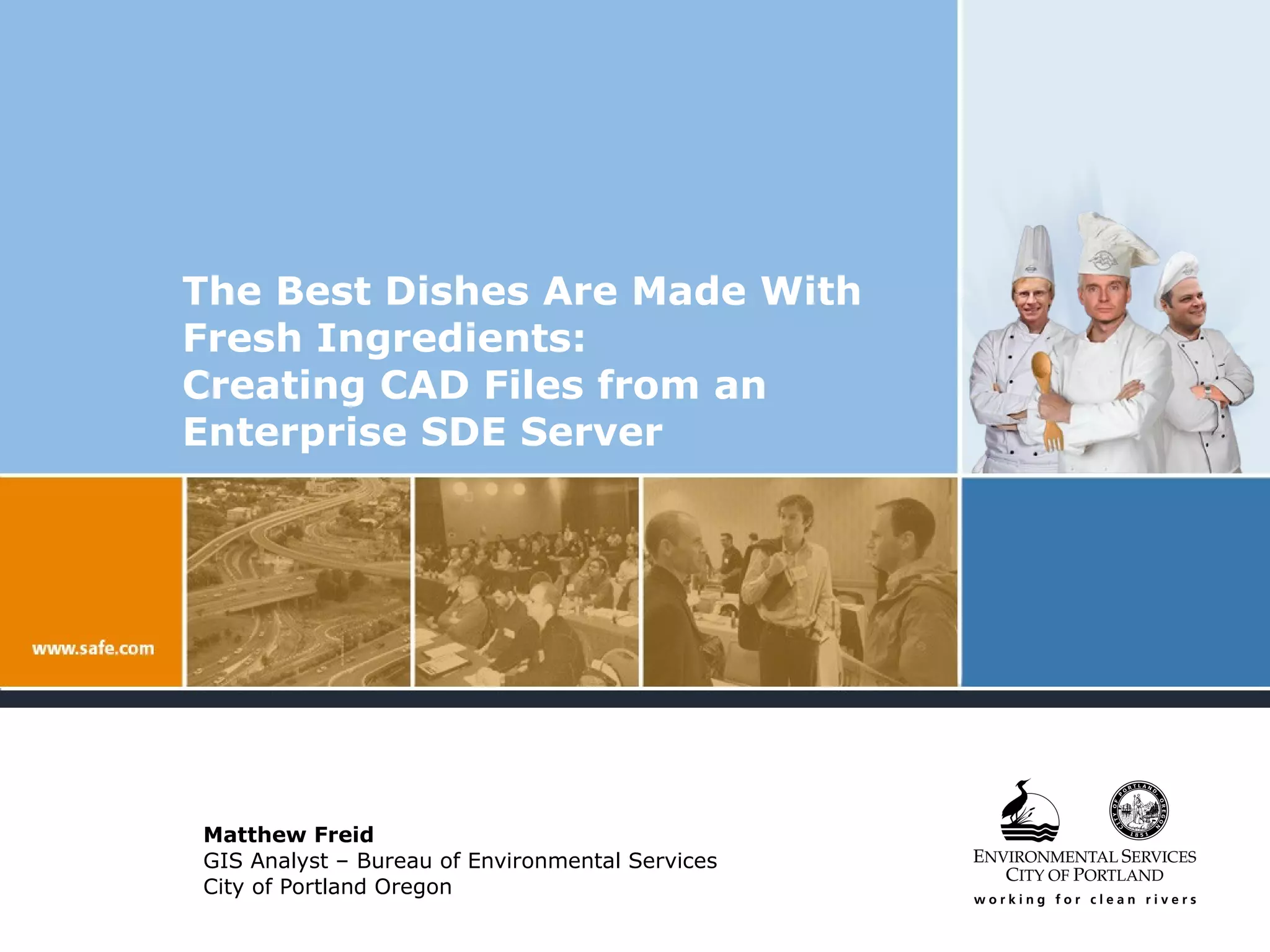 The Best Dishes Are Made With Fresh Ingredients:  Creating CAD Files from an Enterprise SDE Server Matthew Freid GIS Analyst – Bureau of Environmental Services City of Portland Oregon 