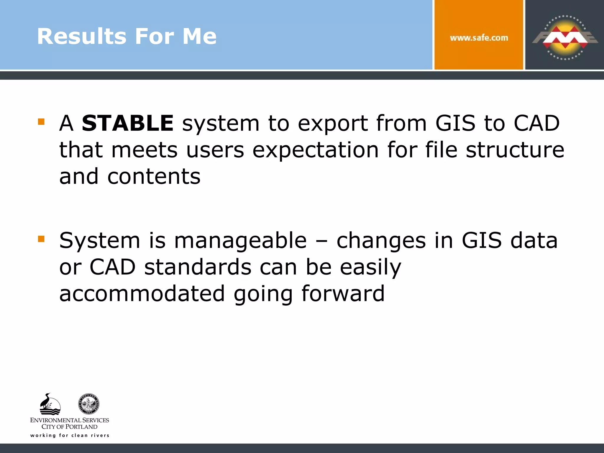 Results For Me A  STABLE  system to export from GIS to CAD that meets users expectation for file structure and contents System is manageable – changes in GIS data or CAD standards can be easily accommodated going forward 