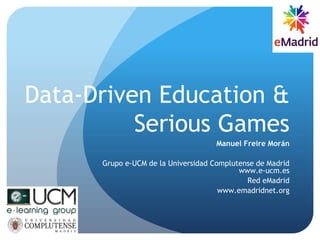 Data-Driven Education &
Serious Games
Manuel Freire Morán
Grupo e-UCM de la Universidad Complutense de Madrid
www.e-ucm.es
Red eMadrid
www.emadridnet.org
 