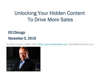 By Mark Friedler, CPBA, CPVA http://www.markfriedler.com Mark@MarkFriedler.com
EO Chicago
November 5, 2010
Unlocking Your Hidden Content
To Drive More Sales
 
