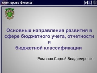 Основные направления развития в
сфере бюджетного учета, отчетности
и
бюджетной классификации
Романов Сергей Владимирович
 