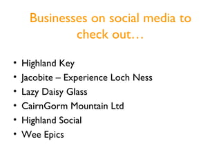 Businesses on social media to
             check out…

•   Highland Key
•   Jacobite – Experience Loch Ness
•   Lazy Daisy Glass
•   CairnGorm Mountain Ltd
•   Highland Social
•   Wee Epics
 