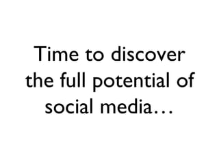 Time to discover
the full potential of
  social media…
 