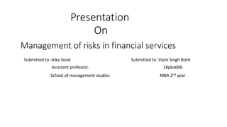 Presentation
On
Management of risks in financial services
Submitted to -Alka Sood Submitted to :Vipin Singh Bisht
Assistant professor. 18pba006
School of management studies MBA 2nd year
 