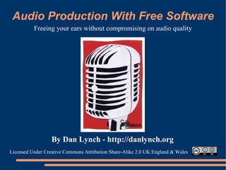 Audio Production With Free Software Freeing your ears without compromising on audio quality By Dan Lynch -   http://danlynch.org Licensed Under Creative Commons Attribution Share-Alike 2.0 UK:England & Wales 