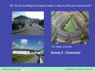 Q9. Do the buildings and layout make it easy to find your way around?




                                          The Village, St Austell

                                          Group 2 - Character




Phil Jones Associates                                    sustainable transport solutions
 