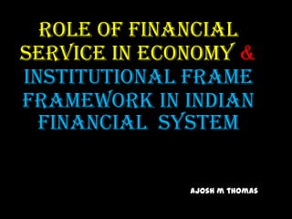 Role of financial
service in economy &
Institutional frame
framework in Indian
financial system
ajosh m thomas

 