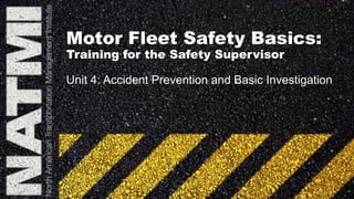 Motor Fleet Safety Basics:
Training for the Safety Supervisor
Unit 4: Accident Prevention and Basic Investigation
 
