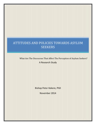 ATTITUDES AND POLICIES TOWARDS ASYLUM
SEEKERS
What Are The Discourses That Affect The Perception of Asylum Seekers?
A Research Study
Bishop Peter Kekere, PhD
November 2014
 