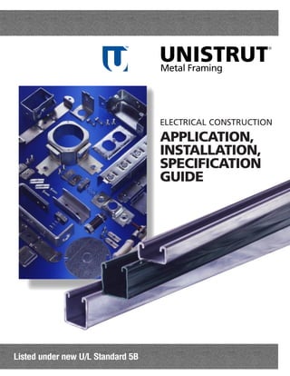 UNISTRUT
                            TM
                                                         ®




                                   Metal Framing




                                   ELECTRICAL CONSTRUCTION
                                   APPLICATION,
                                   INSTALLATION,
                                   SPECIFICATION
                                   GUIDE




Listed under new U/L Standard 5B
 