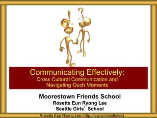 Moorestown Friends School
Rosetta Eun Ryong Lee
Seattle Girls’ School
Communicating Effectively:
Cross Cultural Communication and
Navigating Ouch Moments
Rosetta Eun Ryong Lee (http://tiny.cc/rosettalee)
 