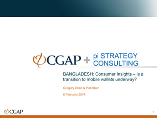 pi STRATEGY
CONSULTING
BANGLADESH: Consumer Insights – Is a
transition to mobile wallets underway?
Gregory Chen & Pial Islam

6 February 2014

1

 