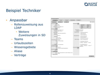 Beispiel Techniker
• Anpassbar
– Rollenzuweisung aus
LDAP
• Weitere
Zuweisungen in SD
– Teams
– Urlaubszeiten
– Wissensgebiete
– Aliase
– Verträge
9
 