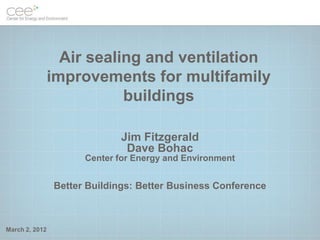Air sealing and ventilation
improvements for multifamily
buildings
March 2, 2012
Jim Fitzgerald
Dave Bohac
Center for Energy and Environment
Better Buildings: Better Business Conference
 
