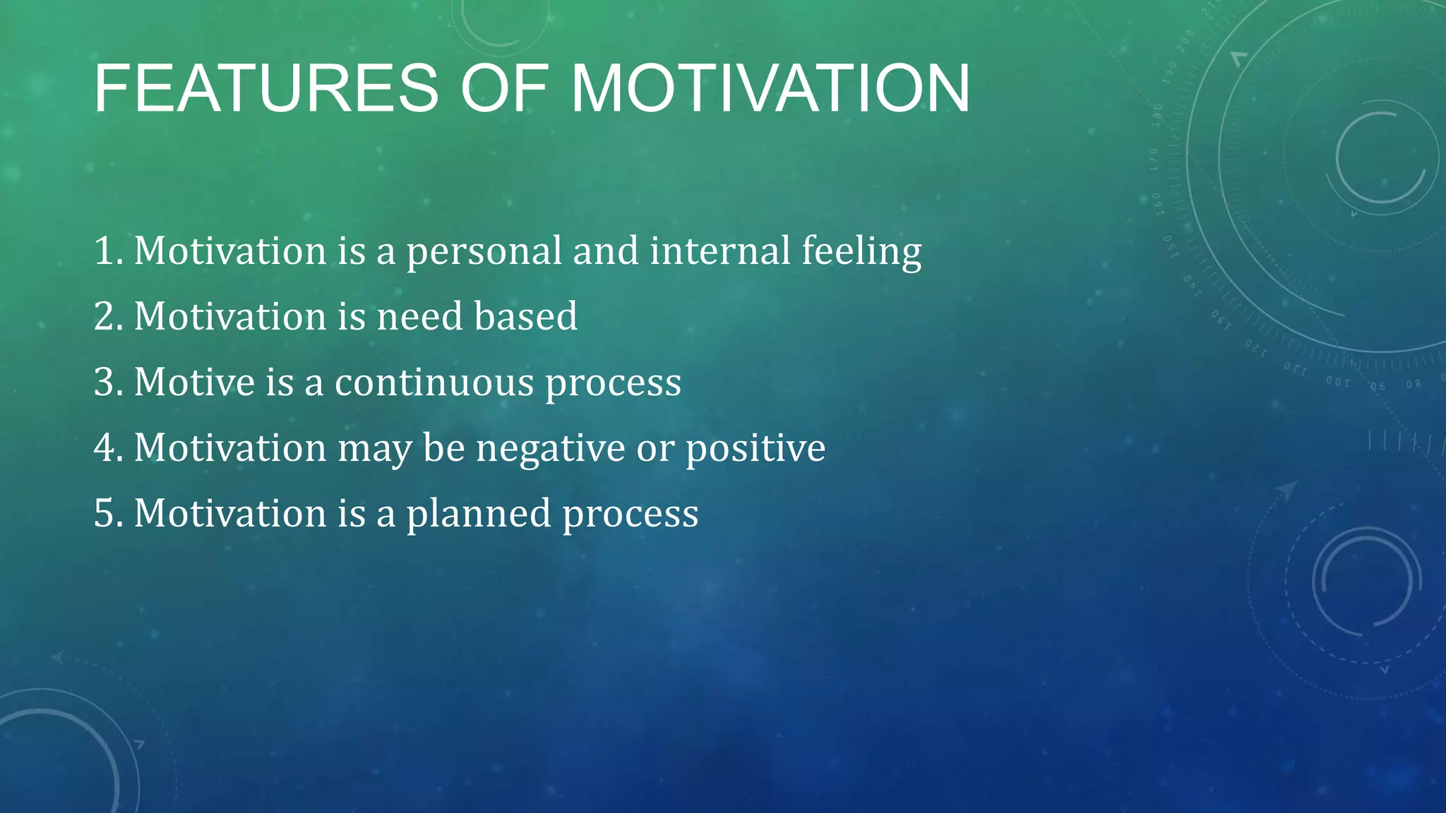 FEATURES OF MOTIVATION
1. Motivation is a personal and internal feeling
2. Motivation is need based
3. Motive is a continuous process
4. Motivation may be negative or positive
5. Motivation is a planned process
 