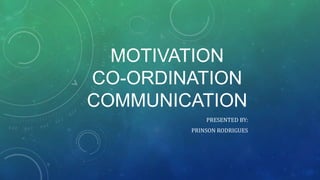 MOTIVATION
CO-ORDINATION
COMMUNICATION
PRESENTED BY:
PRINSON RODRIGUES
 