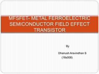 By
Dhanush Aravindhan S
(18s008)
MFSFET- METAL FERROELECTRIC
SEMICONDUCTOR FIELD EFFECT
TRANSISTOR
 