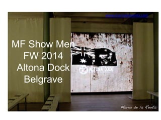 www.mariodelarenta.com

MF Show Men
FW 2014
Altona Dock
Belgrave

 