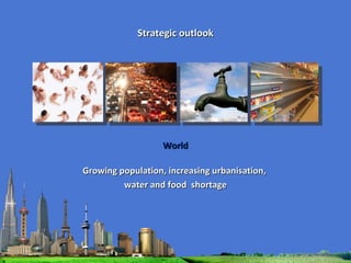 Strategic outlook World Growing population, increasing urbanisation,  water and food  shortage 
