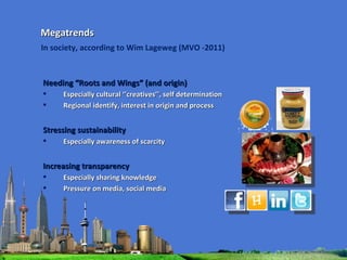 Needing “Roots and Wings” (and origin) Especially cultural ‘’creatives’’, self determination Regional identify, interest in origin and process Stressing sustainability Especially awareness of scarcity Increasing transparency Especially sharing knowledge Pressure on media, social media Megatrends In society, according to Wim Lageweg (MVO -2011) 