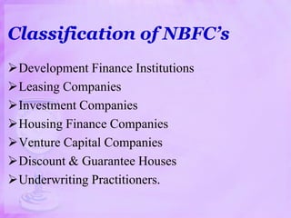 Classification of NBFC’s
Development Finance Institutions
Leasing Companies
Investment Companies
Housing Finance Companies
Venture Capital Companies
Discount & Guarantee Houses
Underwriting Practitioners.
 