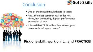 Conclusion
• One of the most difficult things to teach
• And…the most common reason for not
hiring, not promoting, & poor performance
evaluation of any
• It is said that “Soft skills either makes your
career or breaks your career”
Pick one skill…work on it….and PRACTICE!
 