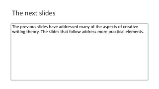 The next slides
The previous slides have addressed many of the aspects of creative
writing theory. The slides that follow address more practical elements.
 