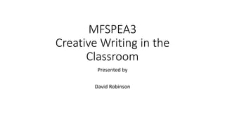 MFSPEA3
Creative Writing in the
Classroom
Presented by
David Robinson
 